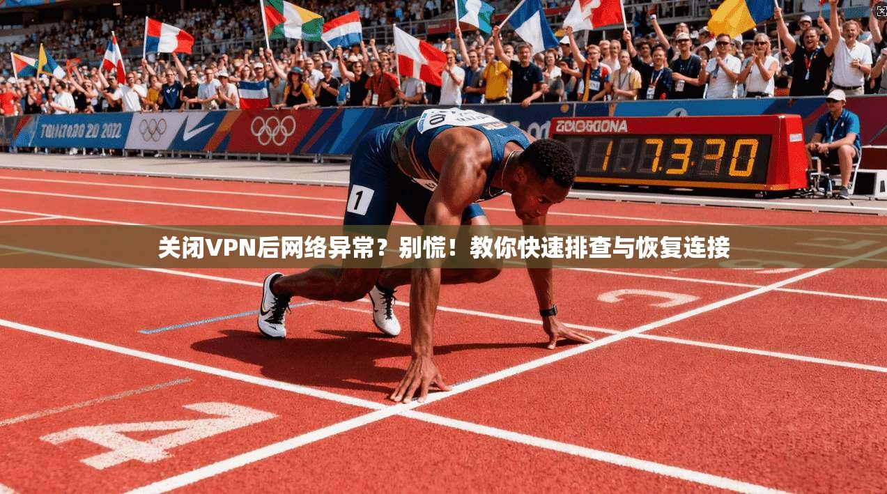 关闭VPN后网络异常？别慌！教你快速排查与恢复连接
