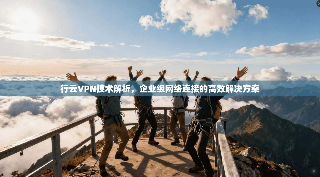 行云VPN技术解析，企业级网络连接的高效解决方案