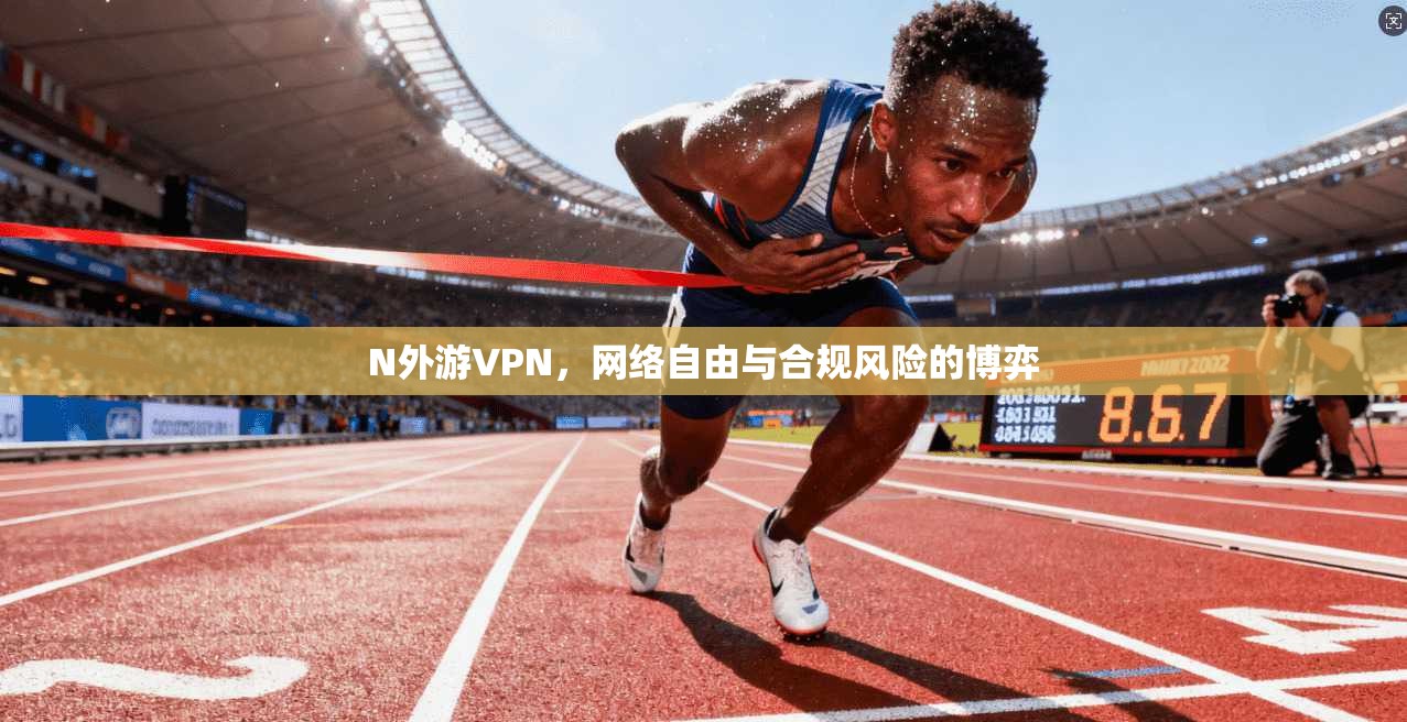 N外游VPN,网络自由与合规风险的博弈