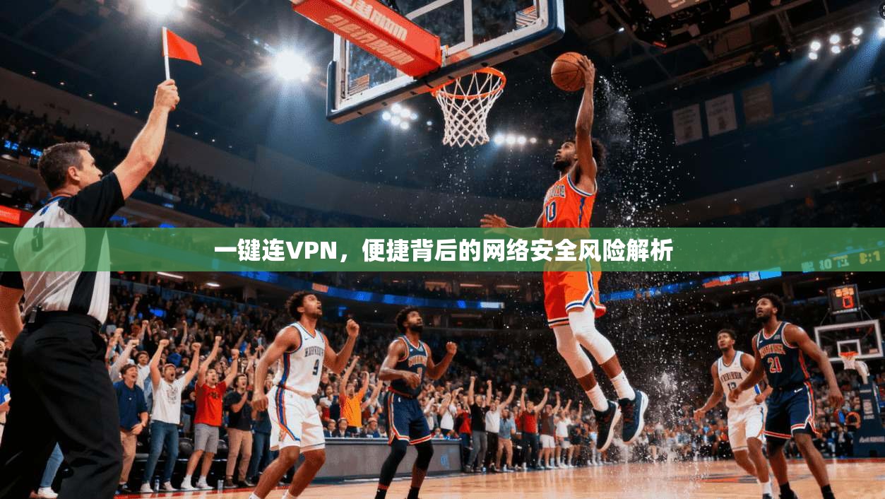 一键连VPN，便捷背后的网络安全风险解析