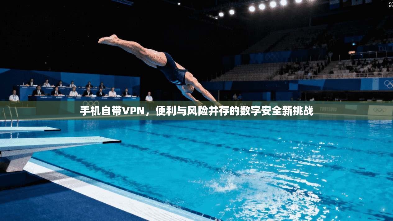 手机自带VPN,便利与风险并存的数字安全新挑战