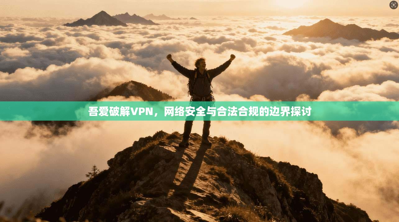 吾爱破解VPN,网络安全与合法合规的边界探讨
