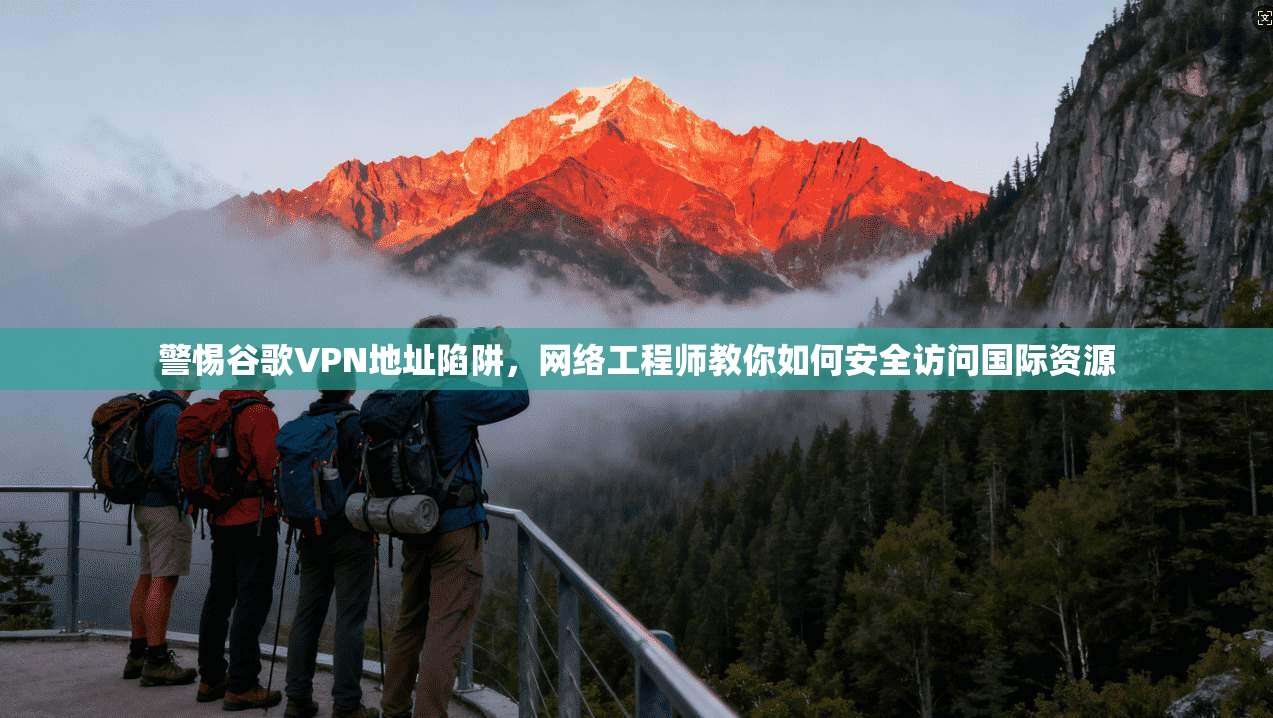 警惕谷歌VPN地址陷阱,网络工程师教你如何安全访问国际资源 警惕谷歌VPN地址陷阱,网络工程师教你如何安全访问国际资源