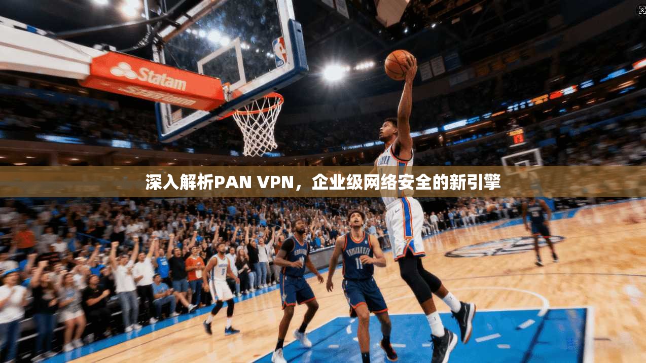 深入解析PAN VPN，企业级网络安全的新引擎