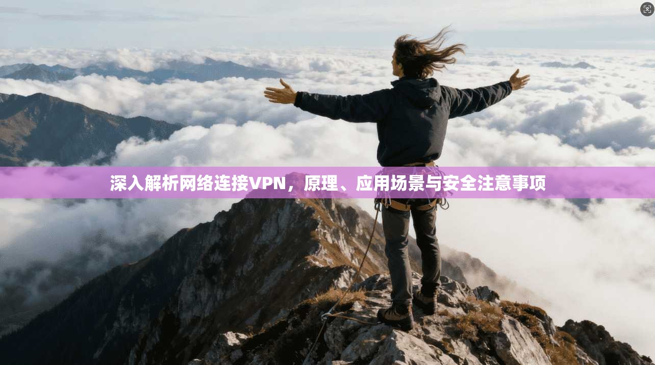 深入解析网络连接VPN，原理、应用场景与安全注意事项
