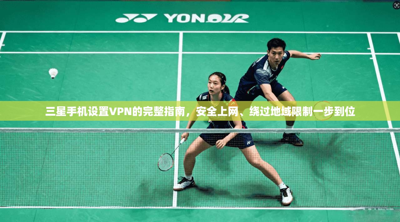 三星手机设置VPN的完整指南，安全上网、绕过地域限制一步到位
