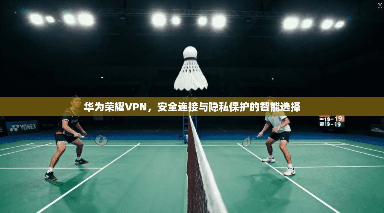华为荣耀VPN,安全连接与隐私保护的智能选择