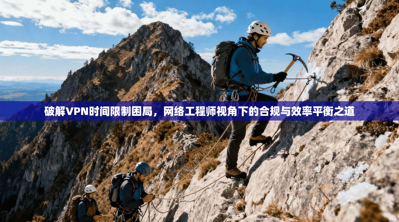 破解VPN时间限制困局，网络工程师视角下的合规与效率平衡之道