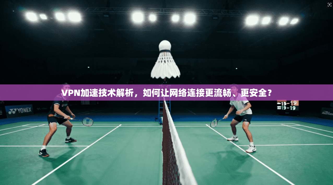 VPN加速技术解析,如何让网络连接更流畅、更安全?