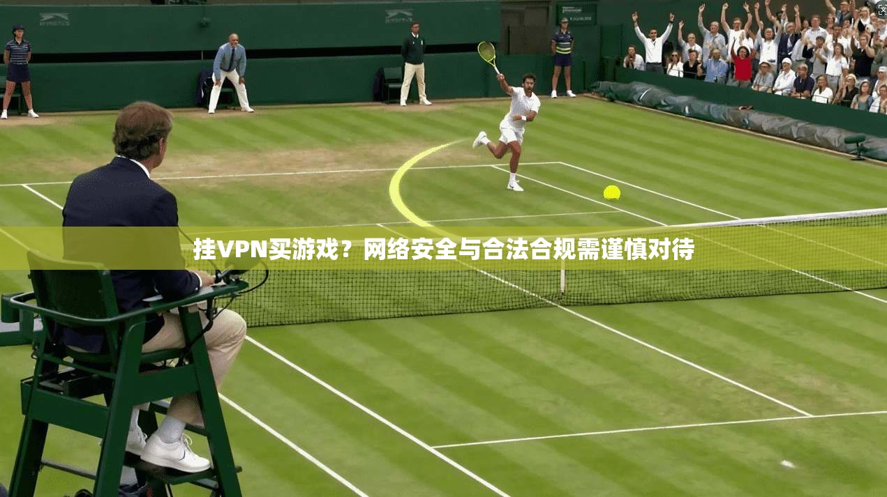 挂VPN买游戏？网络安全与合法合规需谨慎对待