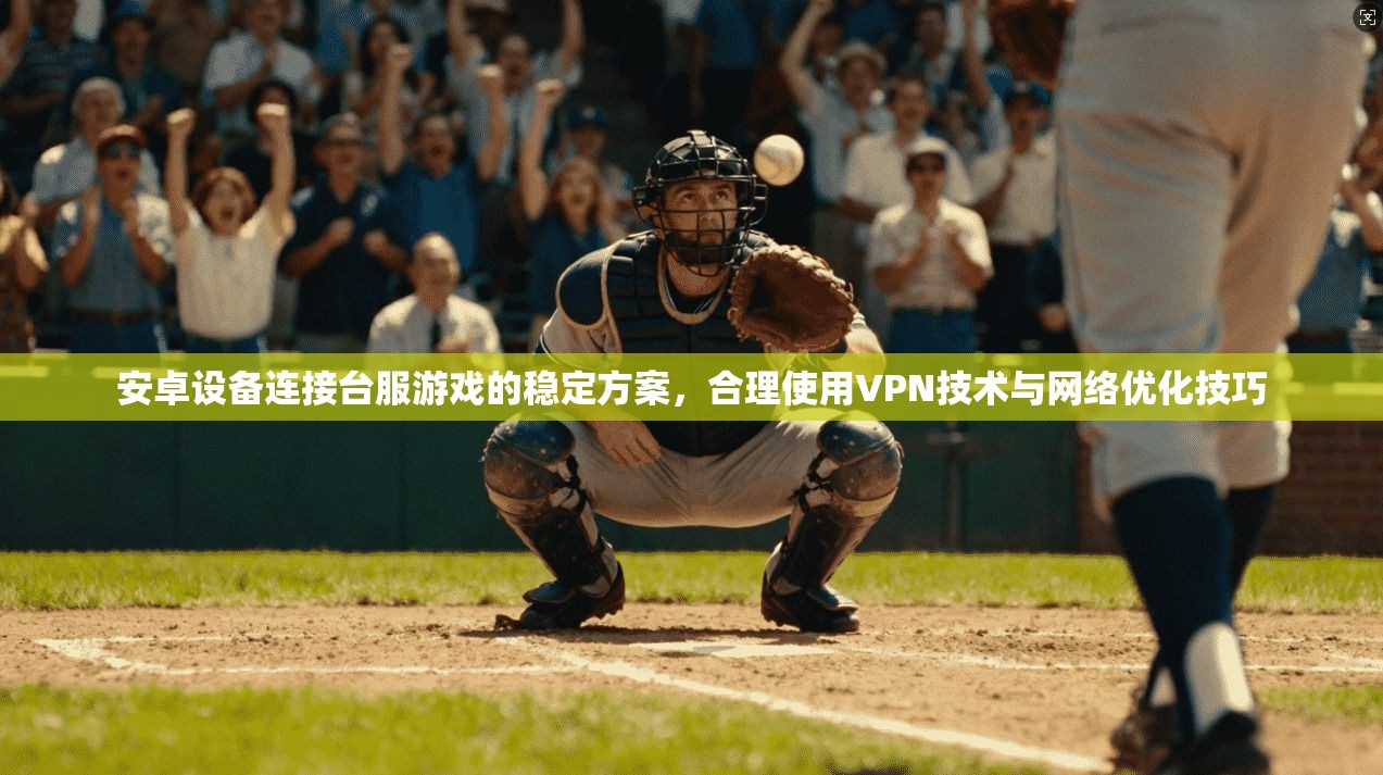 安卓设备连接台服游戏的稳定方案，合理使用VPN技术与网络优化技巧