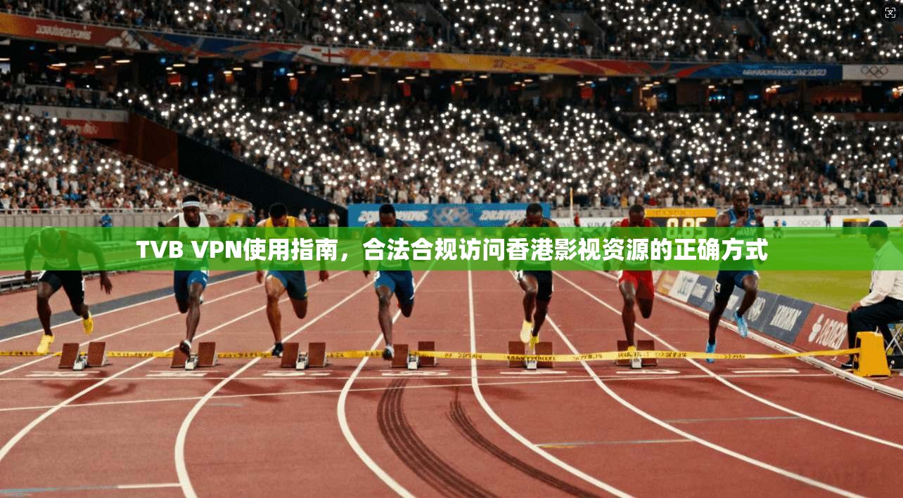 TVB VPN使用指南，合法合规访问香港影视资源的正确方式