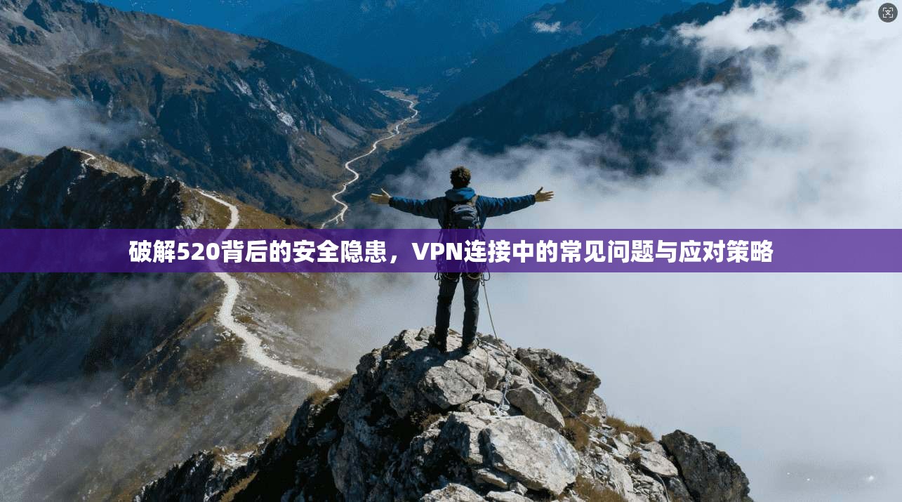 破解520背后的安全隐患，VPN连接中的常见问题与应对策略