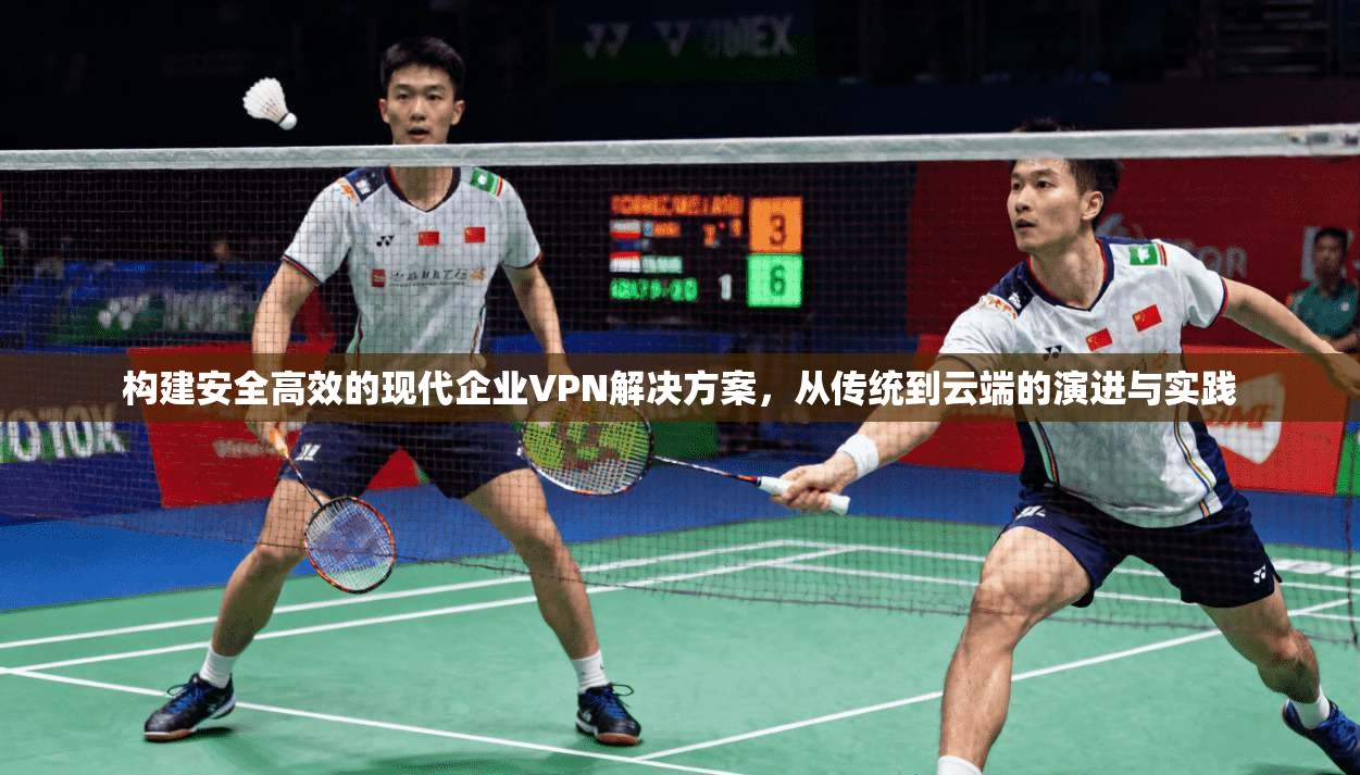 构建安全高效的现代企业VPN解决方案,从传统到云端的演进与实践