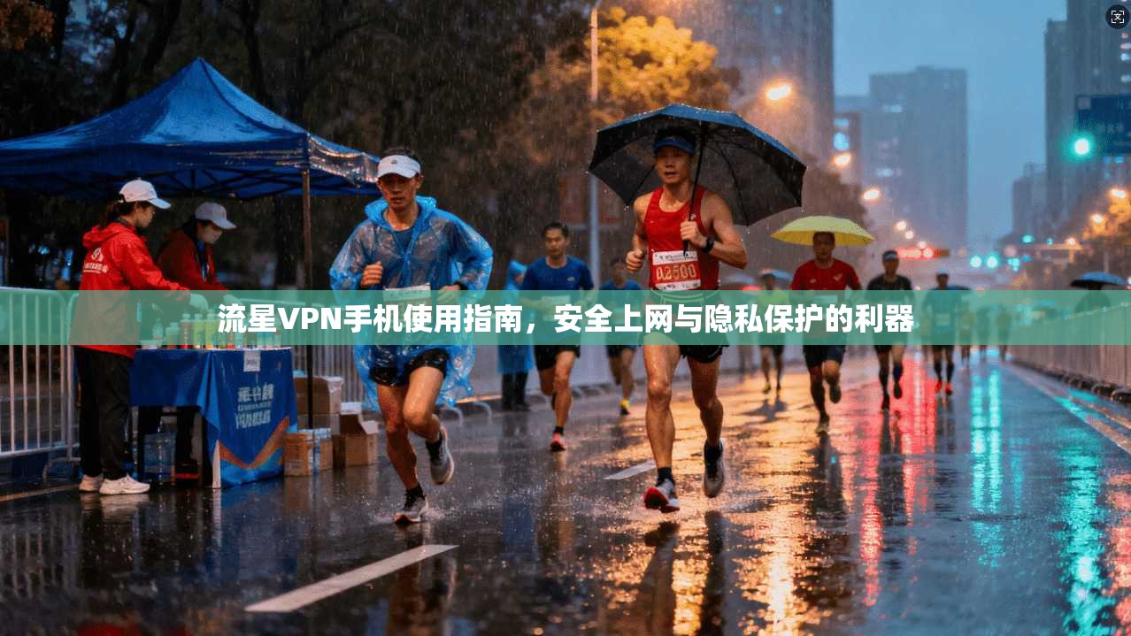 流星VPN手机使用指南,安全上网与隐私保护的利器
