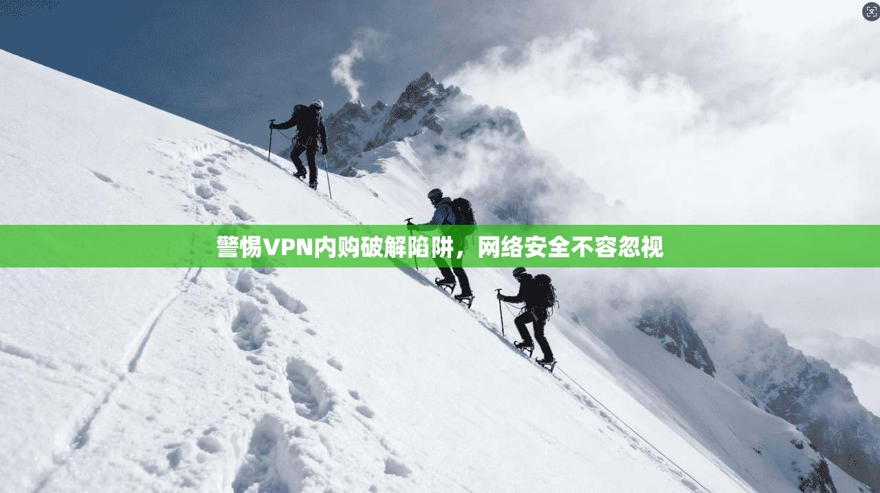 警惕VPN内购破解陷阱，网络安全不容忽视