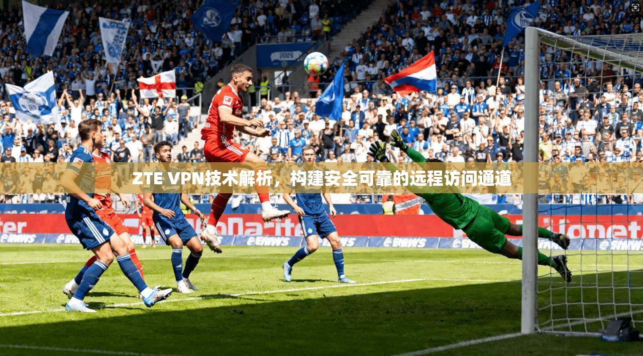 ZTE VPN技术解析,构建安全可靠的远程访问通道