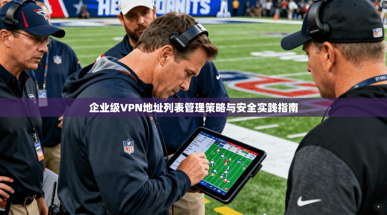 企业级VPN地址列表管理策略与安全实践指南