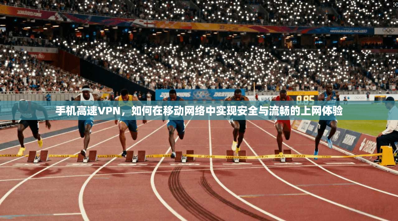 手机高速VPN,如何在移动网络中实现安全与流畅的上网体验