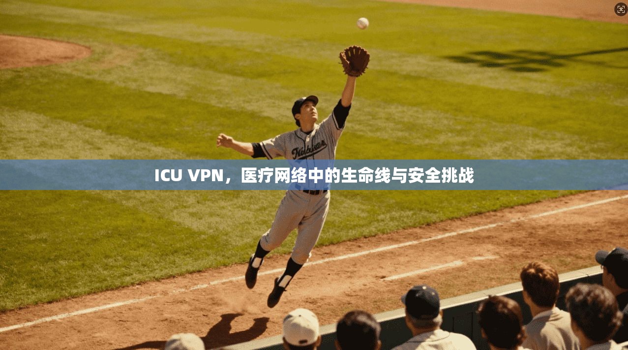 ICU VPN，医疗网络中的生命线与安全挑战