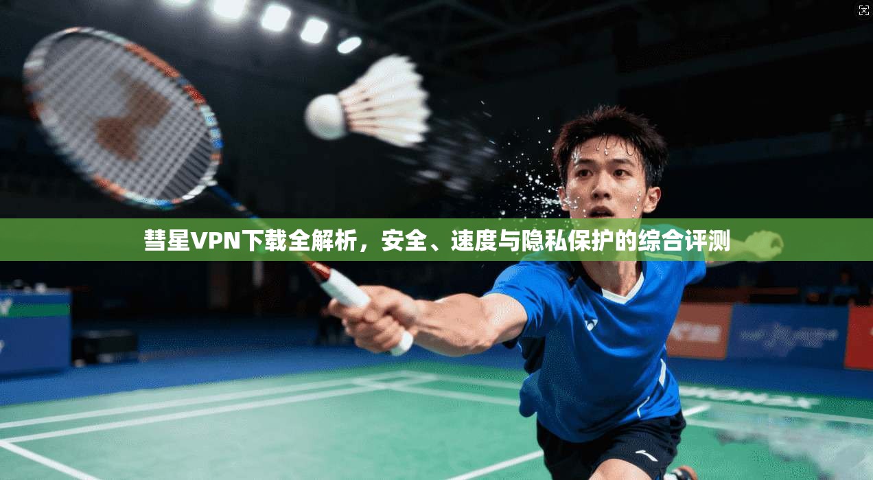 彗星VPN下载全解析，安全、速度与隐私保护的综合评测