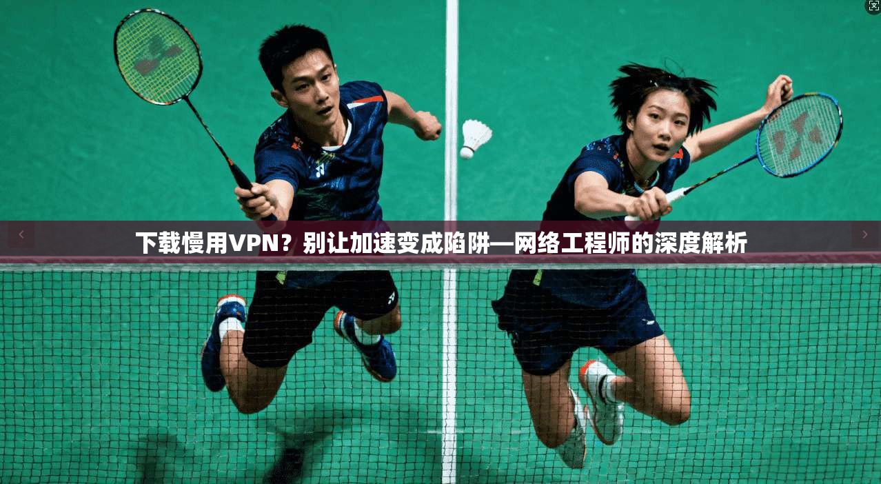 下载慢用VPN？别让加速变成陷阱—网络工程师的深度解析