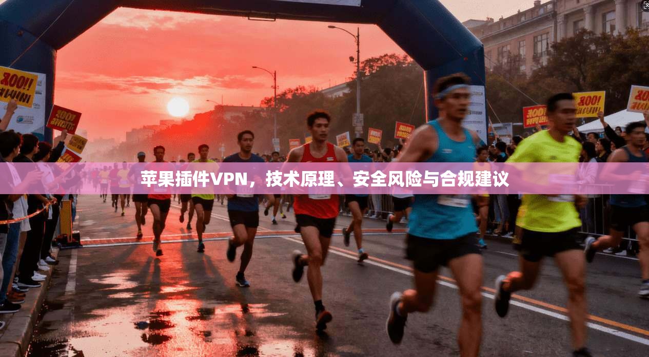 苹果插件VPN，技术原理、安全风险与合规建议