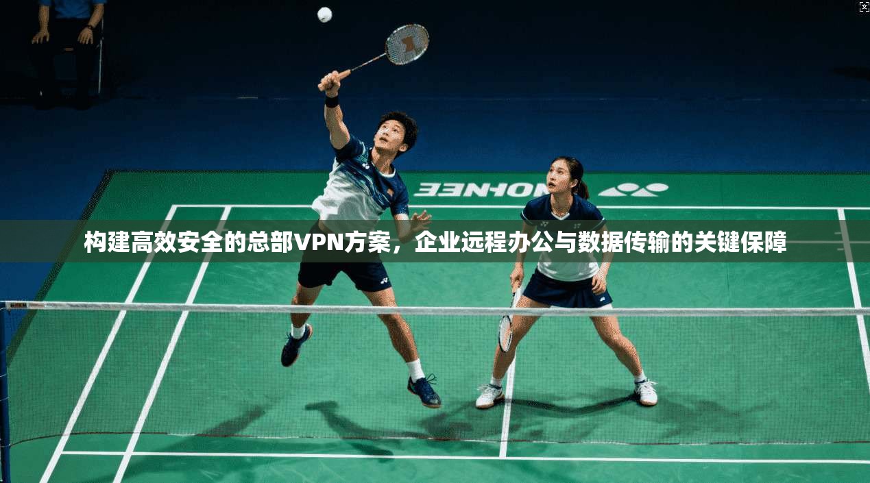 构建高效安全的总部VPN方案，企业远程办公与数据传输的关键保障