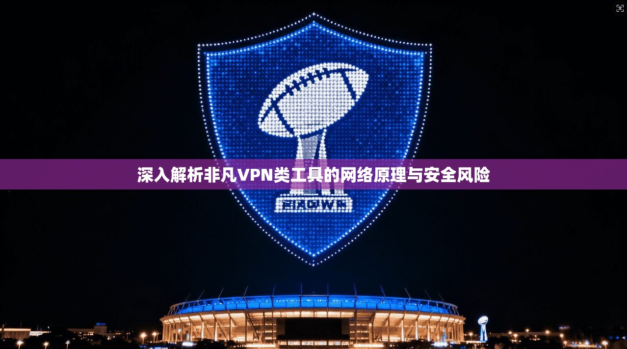深入解析非凡VPN类工具的网络原理与安全风险