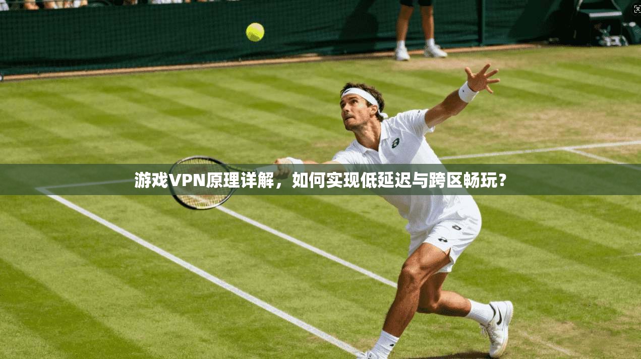 游戏VPN原理详解,如何实现低延迟与跨区畅玩?