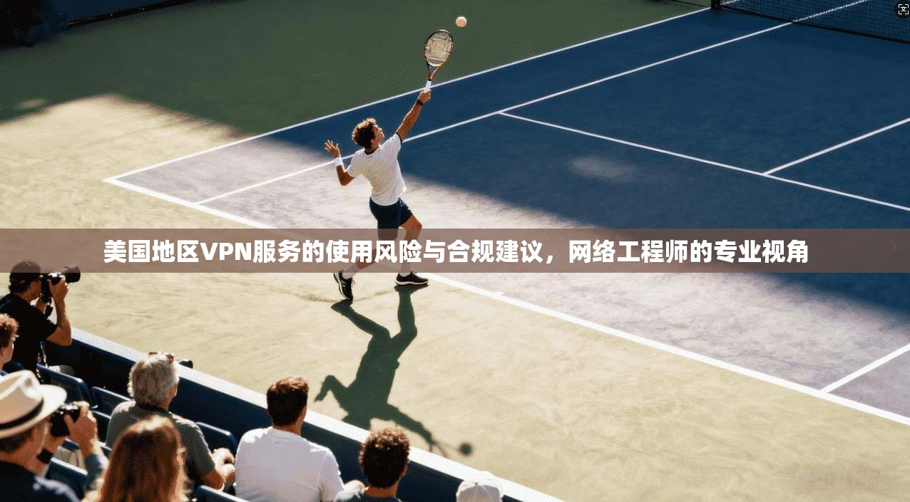 美国地区VPN服务的使用风险与合规建议，网络工程师的专业视角