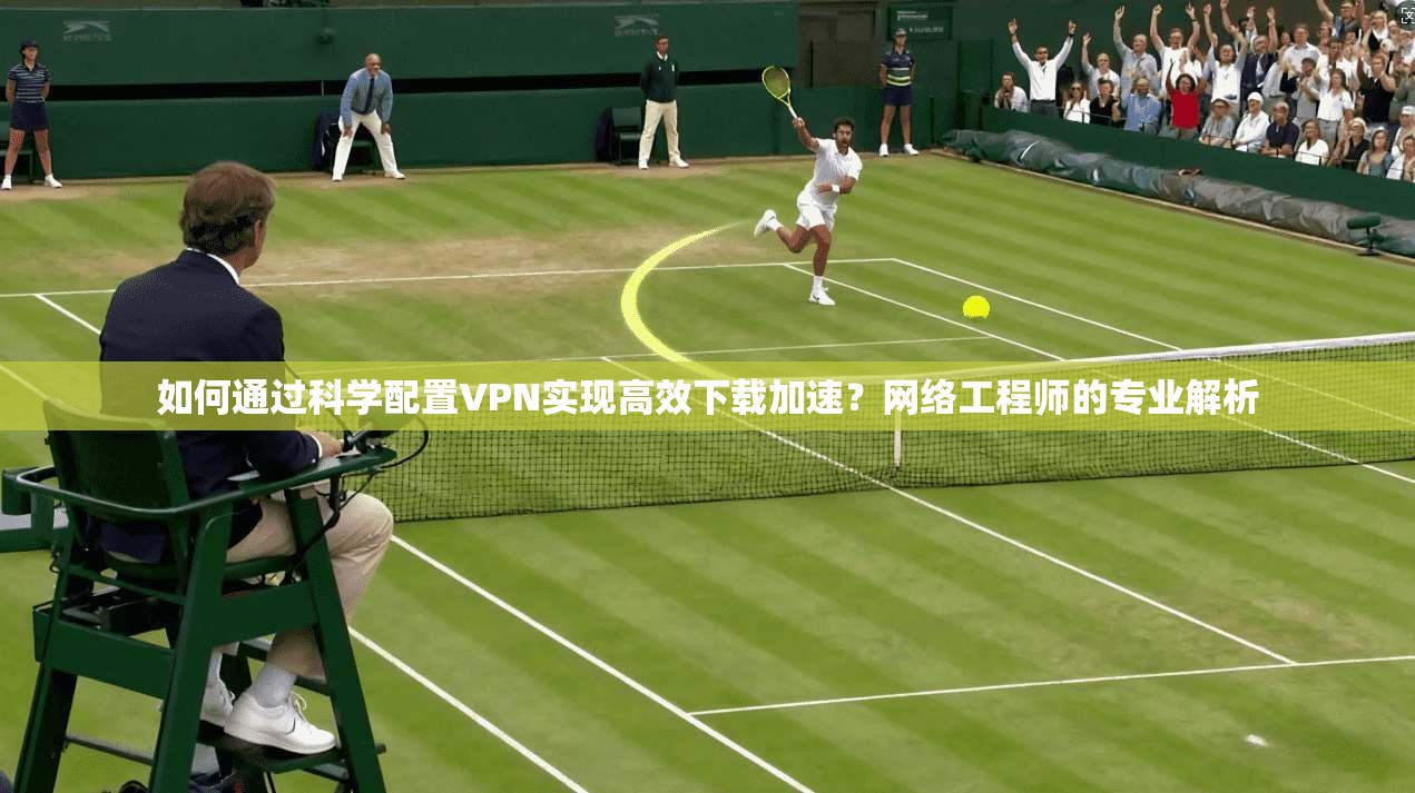 如何通过科学配置VPN实现高效下载加速？网络工程师的专业解析