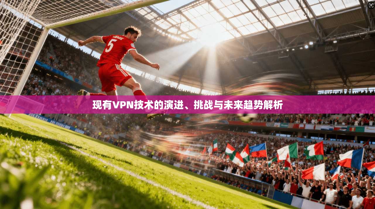 现有VPN技术的演进、挑战与未来趋势解析