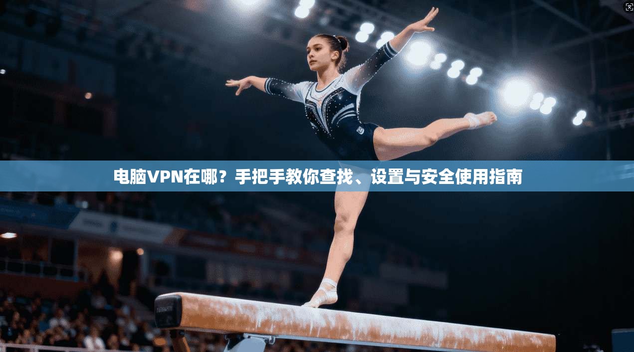 电脑VPN在哪？手把手教你查找、设置与安全使用指南