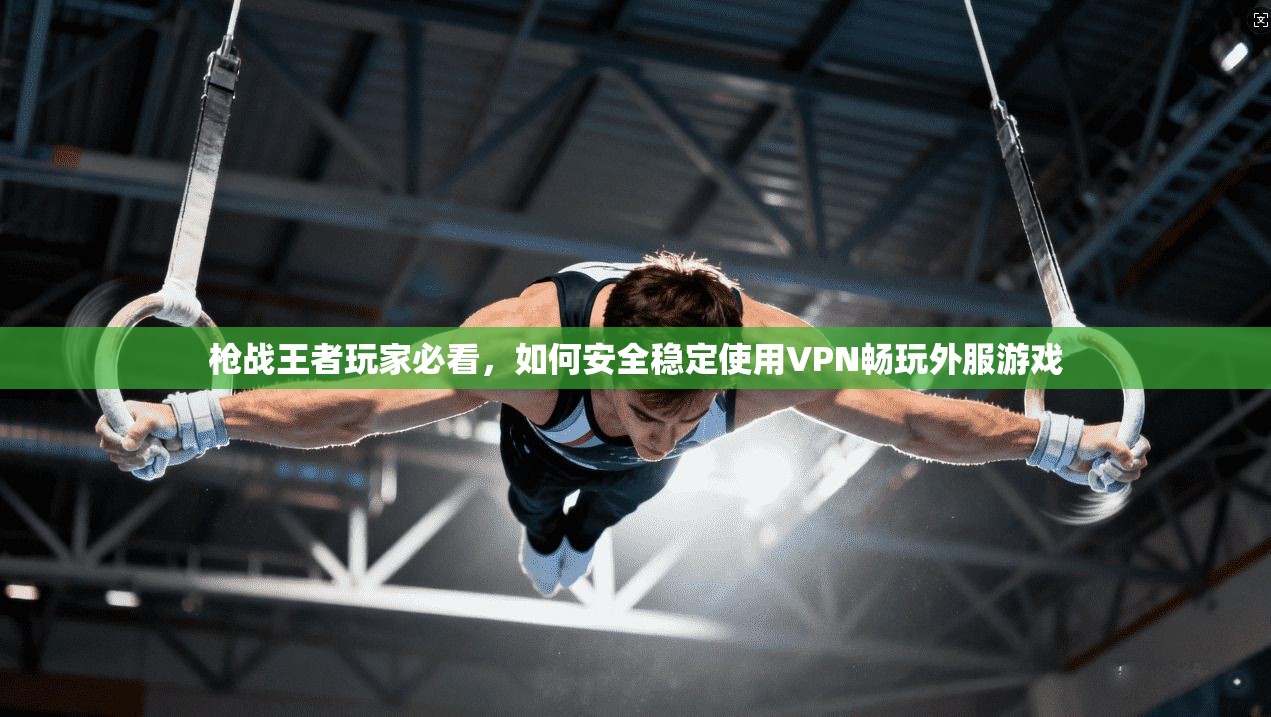 枪战王者玩家必看，如何安全稳定使用VPN畅玩外服游戏