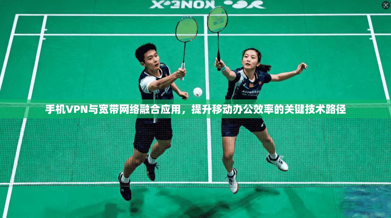 手机VPN与宽带网络融合应用，提升移动办公效率的关键技术路径