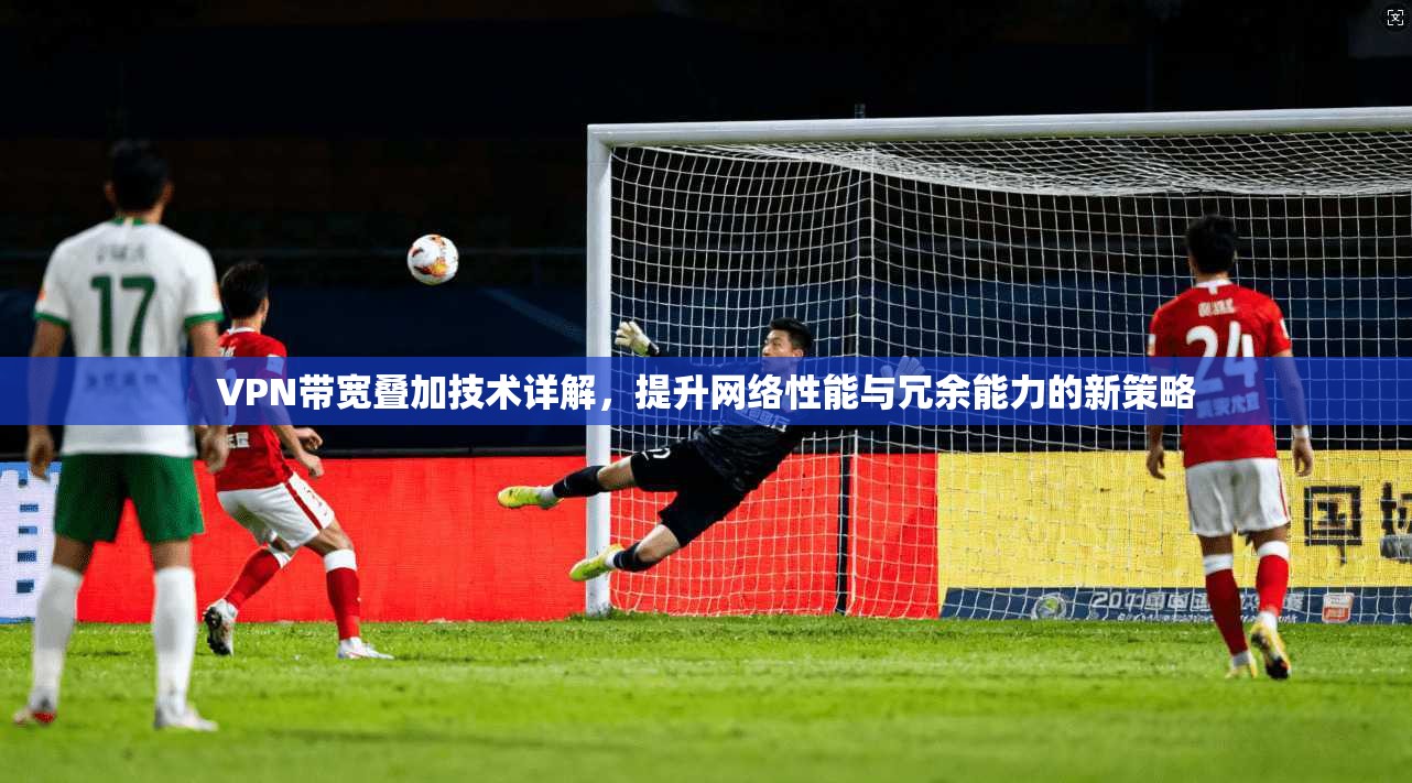 VPN带宽叠加技术详解，提升网络性能与冗余能力的新策略