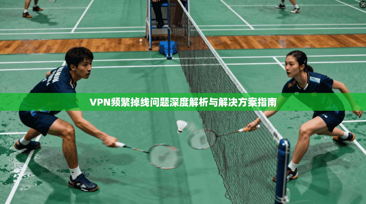 VPN频繁掉线问题深度解析与解决方案指南