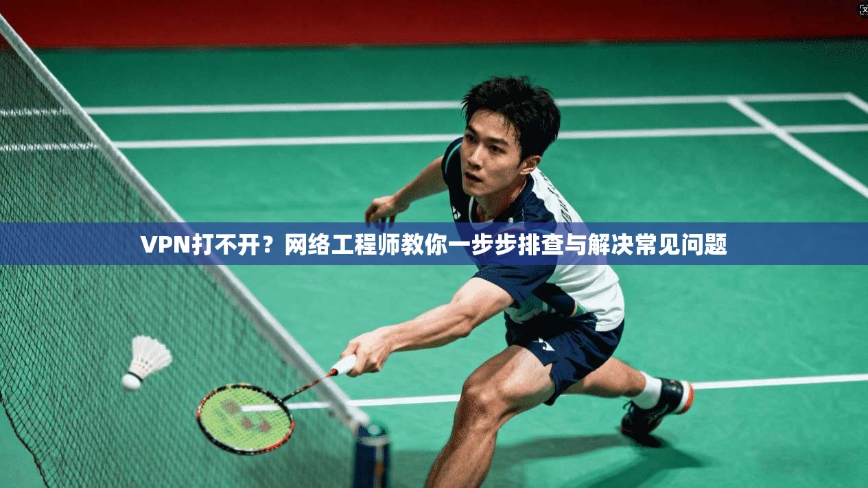 VPN打不开？网络工程师教你一步步排查与解决常见问题