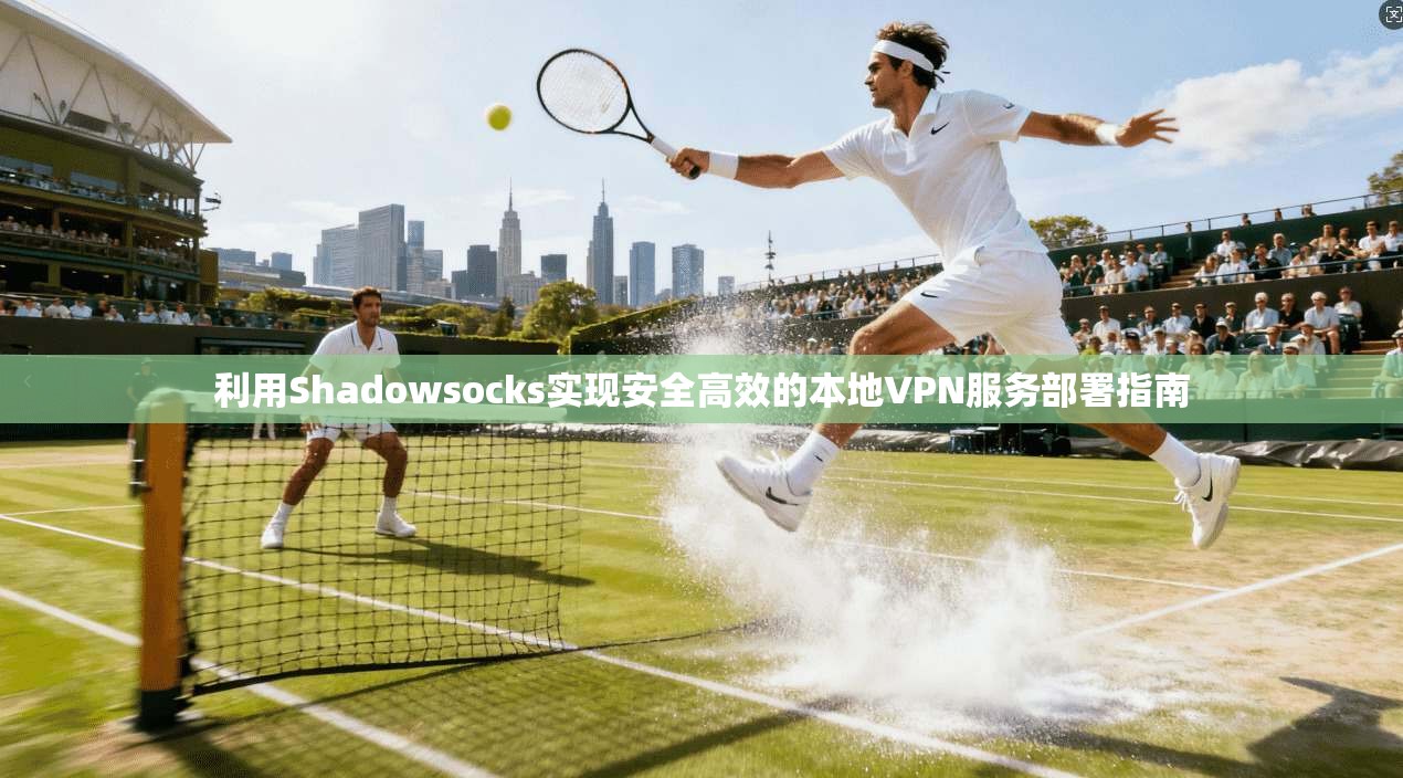 利用Shadowsocks实现安全高效的本地VPN服务部署指南
