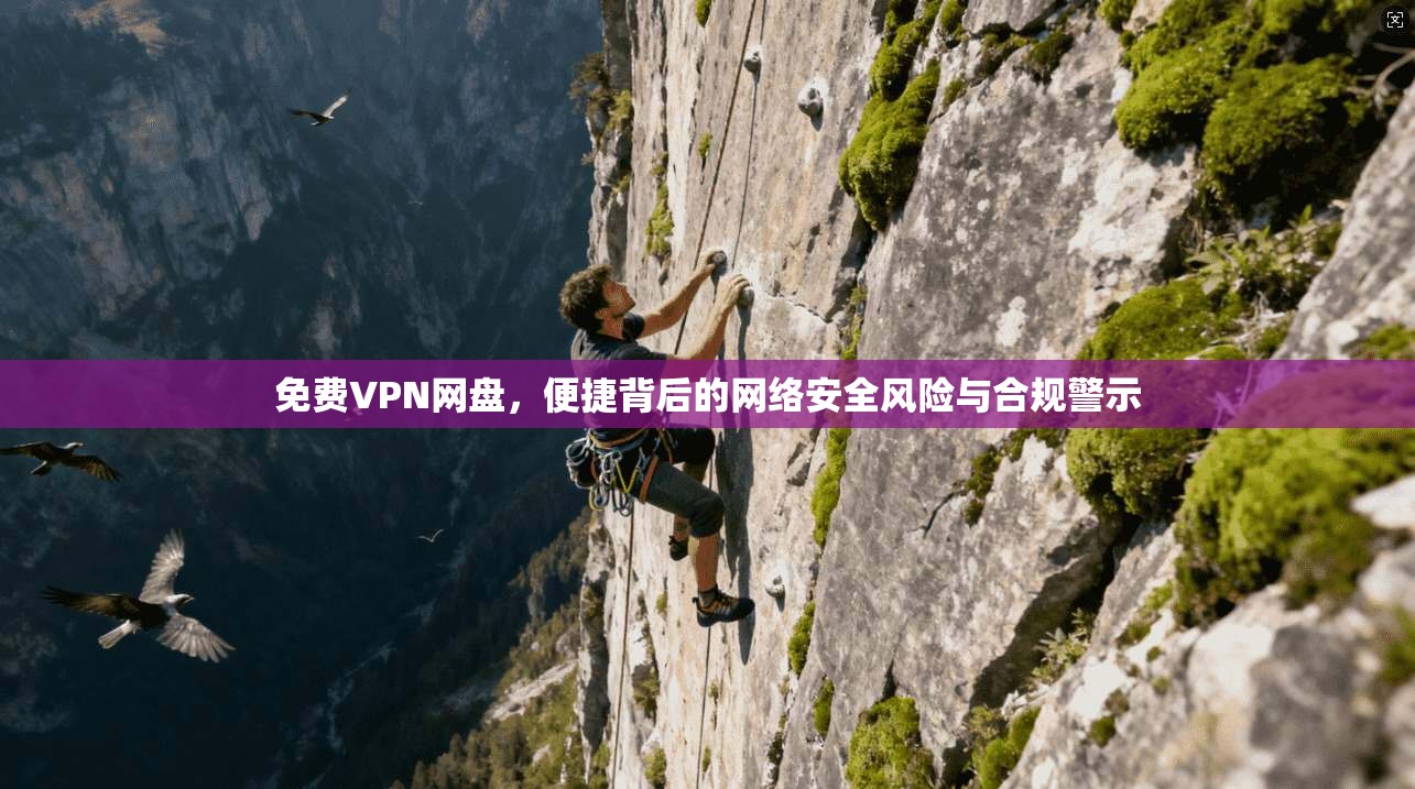 免费VPN网盘，便捷背后的网络安全风险与合规警示