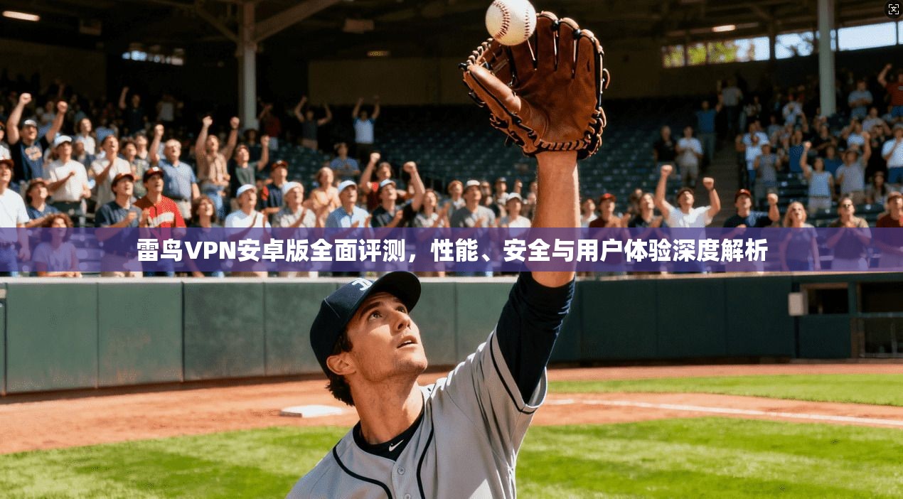 雷鸟VPN安卓版全面评测，性能、安全与用户体验深度解析