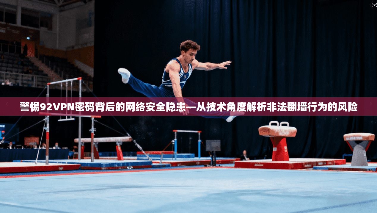 警惕92VPN密码背后的网络安全隐患—从技术角度解析非法翻墙行为的风险
