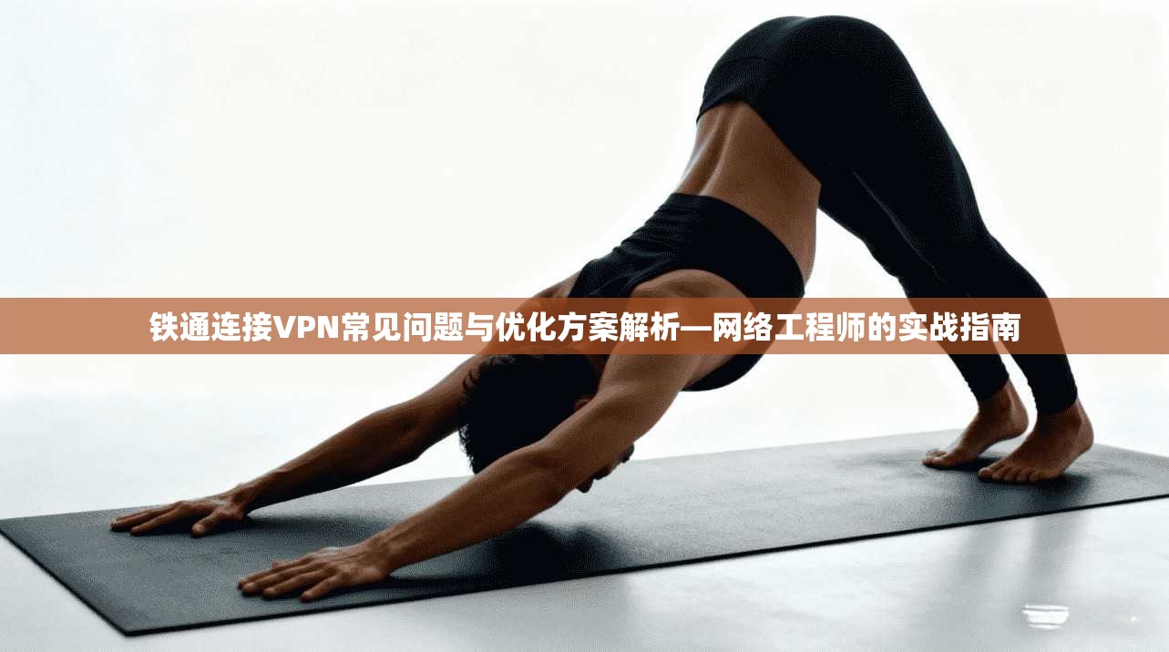 铁通连接VPN常见问题与优化方案解析—网络工程师的实战指南