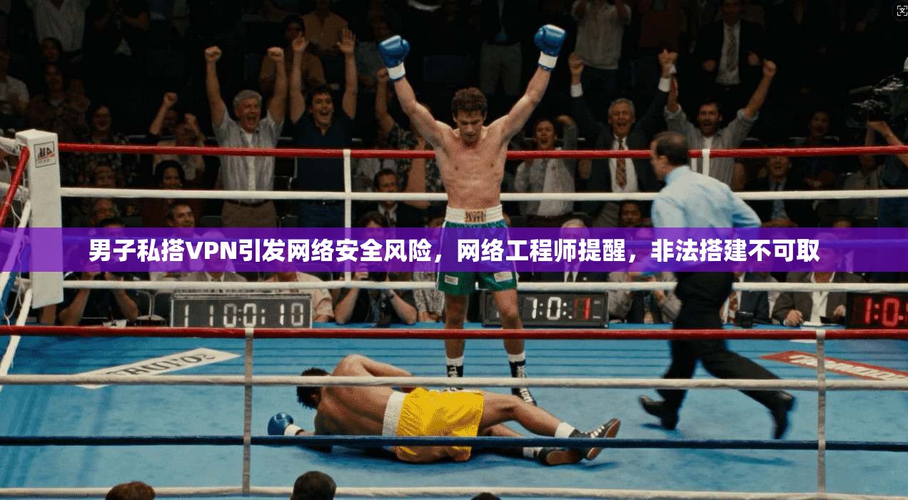 男子私搭VPN引发网络安全风险，网络工程师提醒，非法搭建不可取