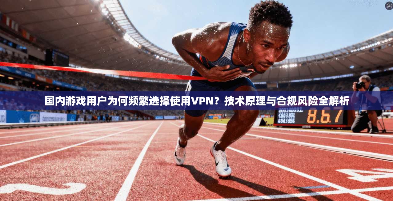 国内游戏用户为何频繁选择使用VPN？技术原理与合规风险全解析