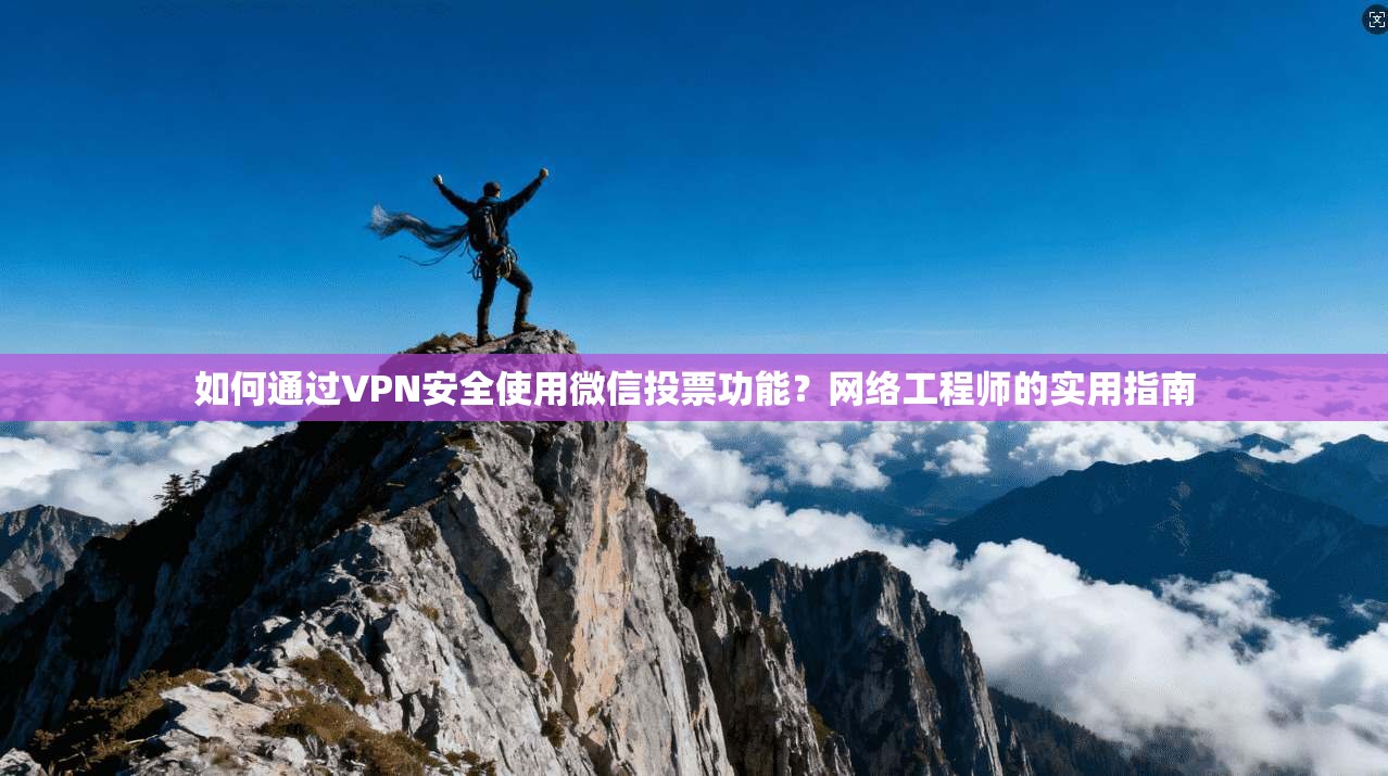 如何通过VPN安全使用微信投票功能？网络工程师的实用指南
