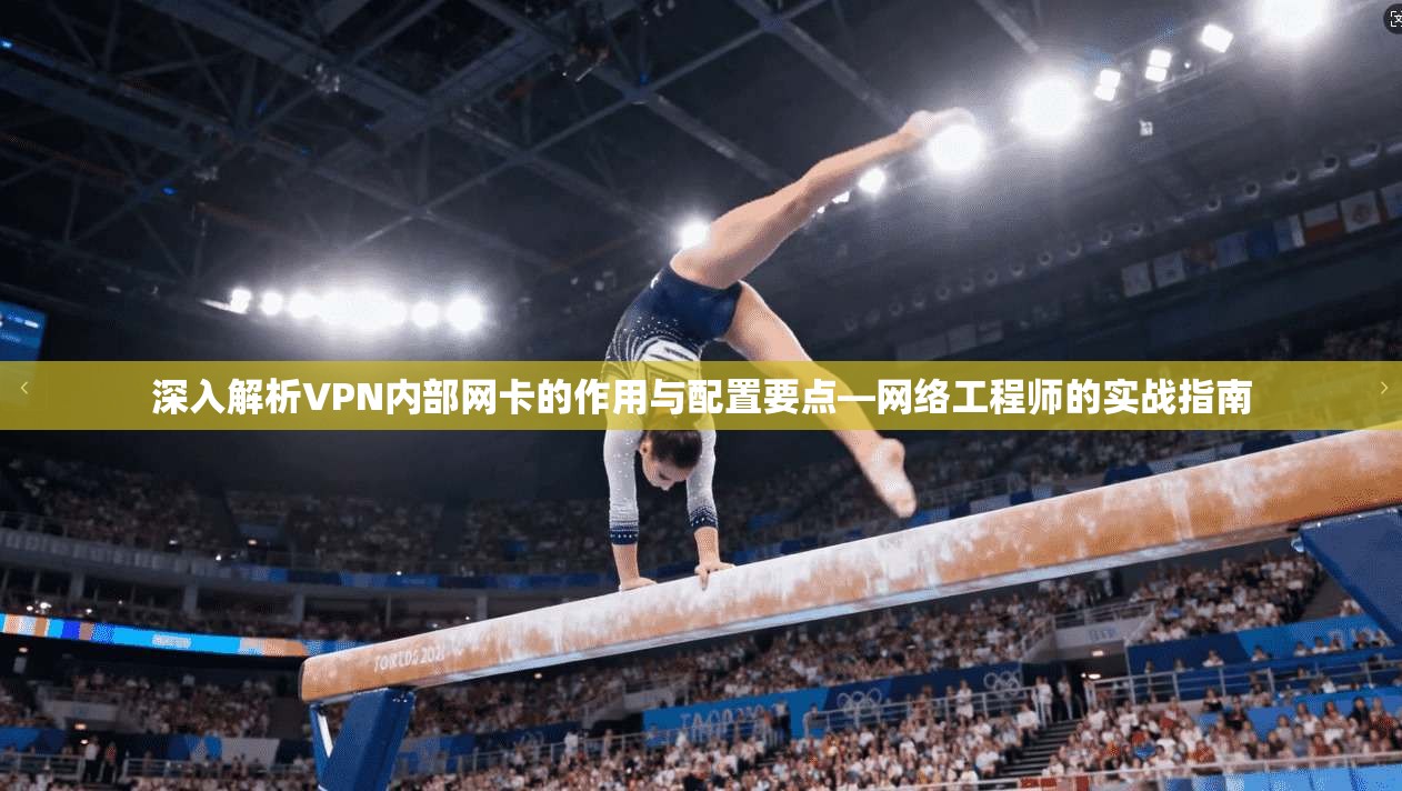 深入解析VPN内部网卡的作用与配置要点—网络工程师的实战指南