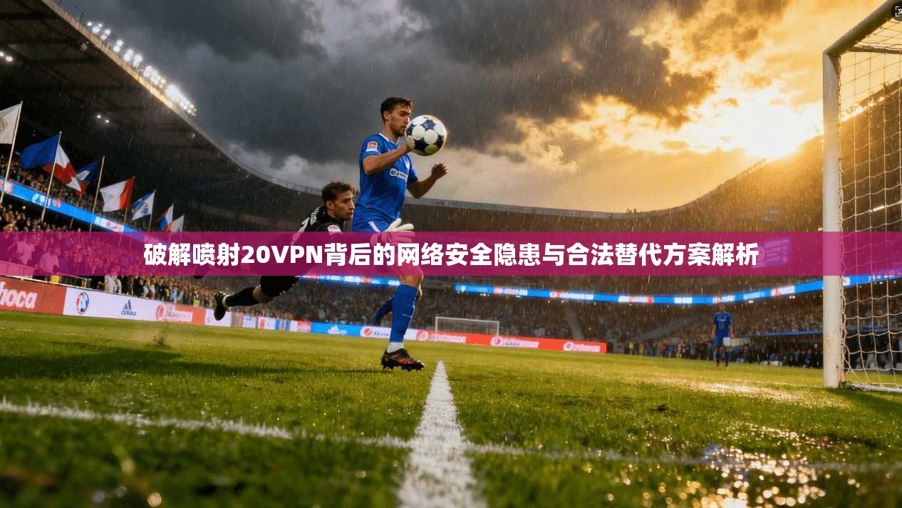 破解喷射20VPN背后的网络安全隐患与合法替代方案解析