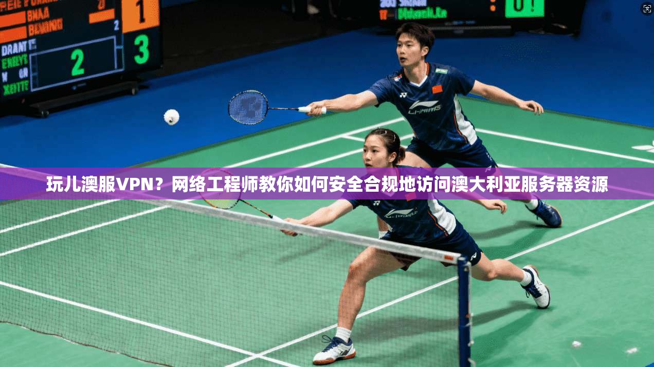 玩儿澳服VPN？网络工程师教你如何安全合规地访问澳大利亚服务器资源